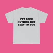 Load image into Gallery viewer, ''I'VE BEEN NOTHING BUT SEXY TO YOU''